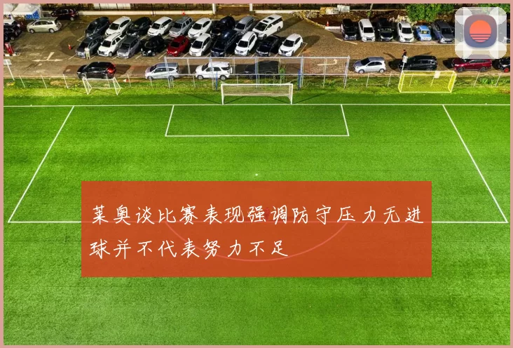 莱奥谈比赛表现强调防守压力无进球并不代表努力不足