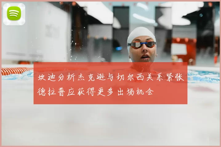 坎迪分析杰克逊与切尔西关系紧张德拉普应获得更多出场机会
