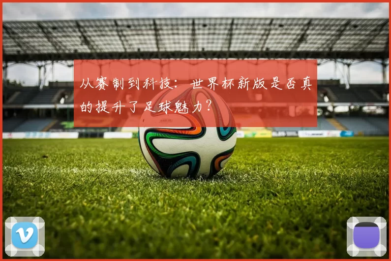 从赛制到科技:世界杯新版是否真的提升了足球魅力?