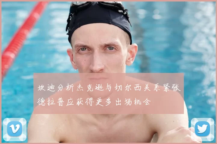 坎迪分析杰克逊与切尔西关系紧张德拉普应获得更多出场机会