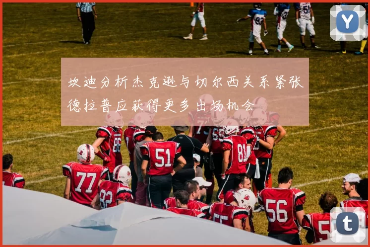 坎迪分析杰克逊与切尔西关系紧张德拉普应获得更多出场机会