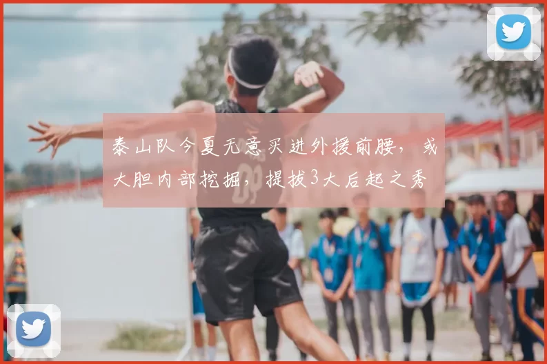泰山队今夏无意买进外援前腰,或大胆内部挖掘,提拔3大后起之秀
