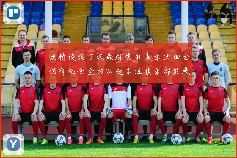 坎特谈诺丁汉森林失利表示次回合仍有机会全力以赴专注俱乐部发展
