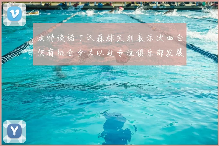 坎特谈诺丁汉森林失利表示次回合仍有机会全力以赴专注俱乐部发展
