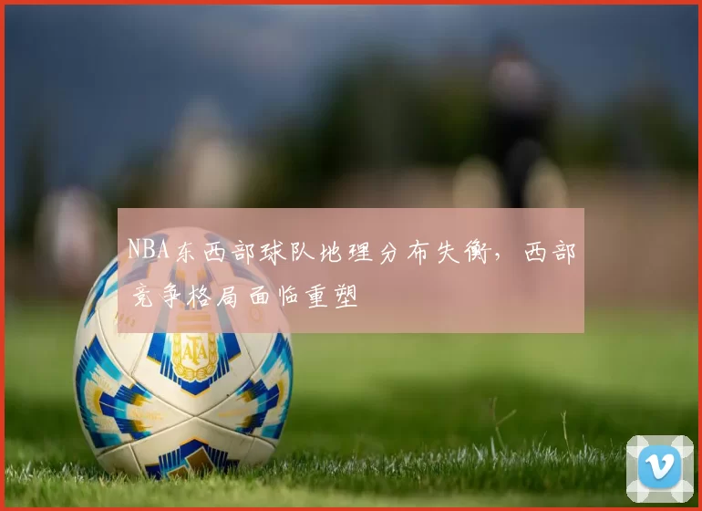 NBA东西部球队地理分布失衡，西部竞争格局面临重塑