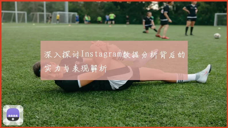 深入探讨Instagram数据分析背后的实力与表现解析