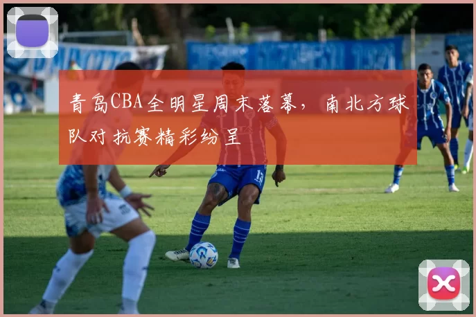 青岛CBA全明星周末落幕,南北方球队对抗赛精彩纷呈