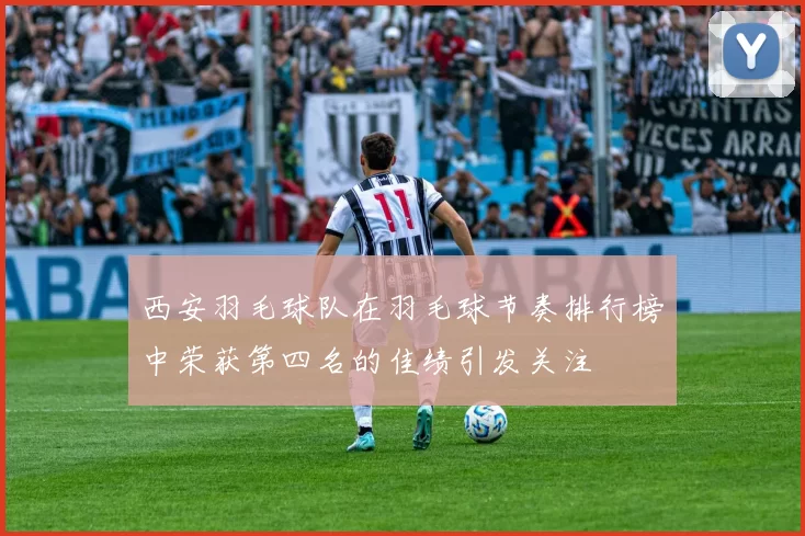 西安羽毛球队在羽毛球节奏排行榜中荣获第四名的佳绩引发关注