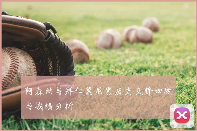 阿森纳与拜仁慕尼黑历史交锋回顾与战绩分析