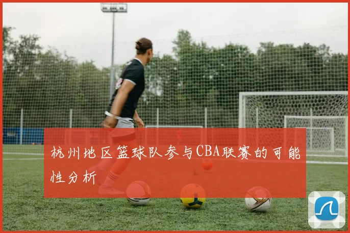 杭州地区篮球队参与CBA联赛的可能性分析