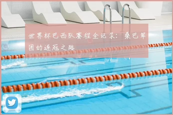 世界杯巴西队赛程全记录:桑巴军团的逐冠之路