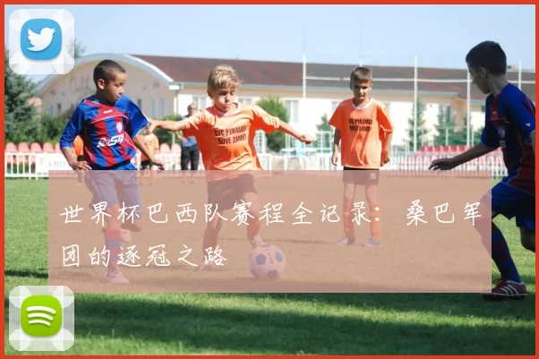 世界杯巴西队赛程全记录:桑巴军团的逐冠之路