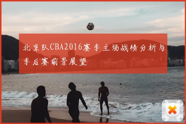 北京队CBA2016赛季主场战绩分析与季后赛前景展望
