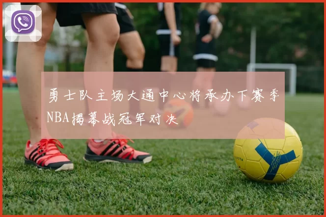勇士队主场大通中心将承办下赛季NBA揭幕战冠军对决