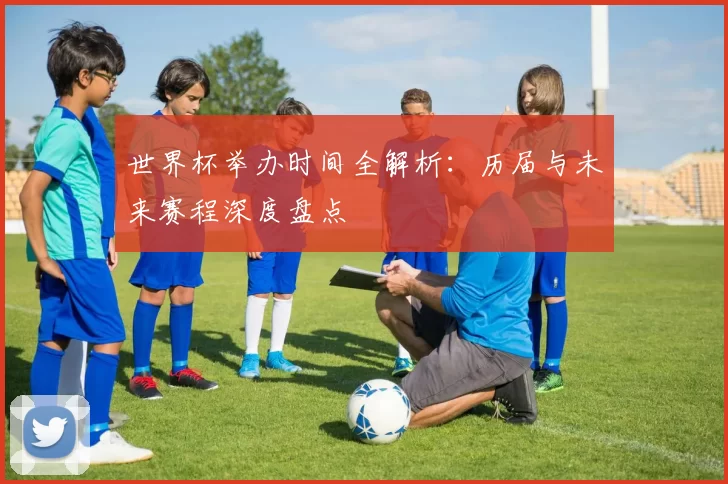 世界杯举办时间全解析：历届与未来赛程深度盘点