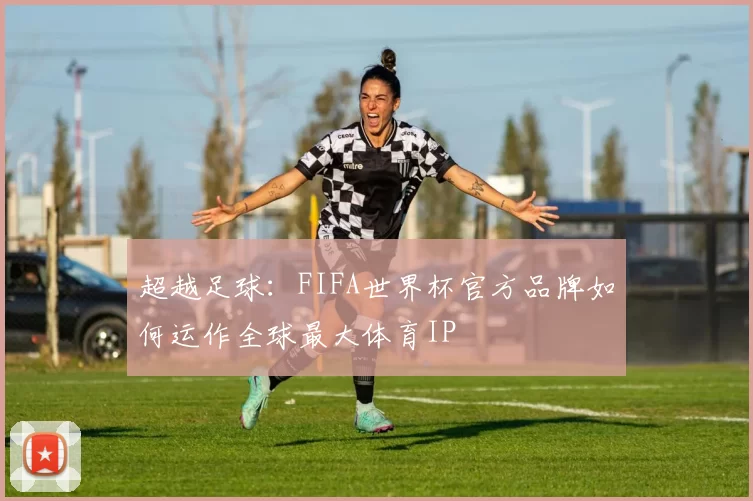 超越足球：FIFA世界杯官方品牌如何运作全球最大体育IP
