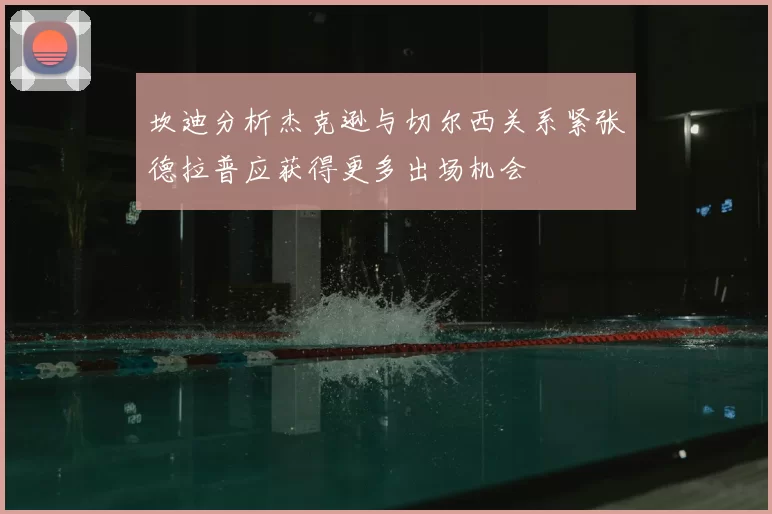 坎迪分析杰克逊与切尔西关系紧张德拉普应获得更多出场机会