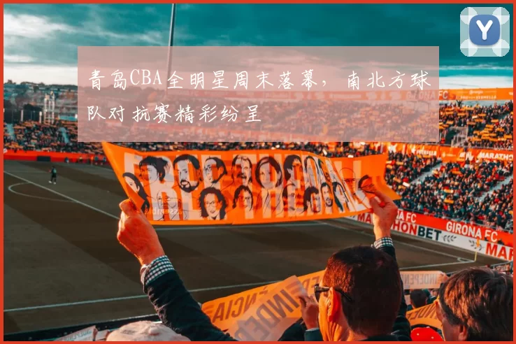 青岛CBA全明星周末落幕，南北方球队对抗赛精彩纷呈