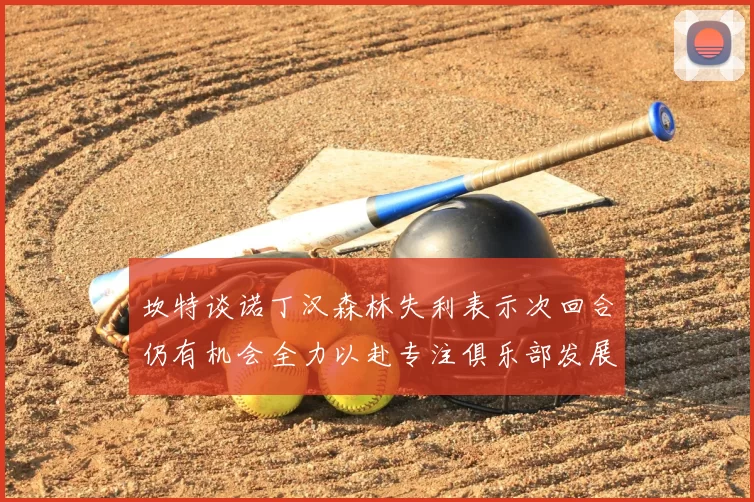 坎特谈诺丁汉森林失利表示次回合仍有机会全力以赴专注俱乐部发展