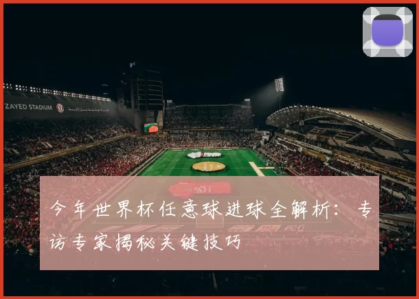 今年世界杯任意球进球全解析：专访专家揭秘关键技巧