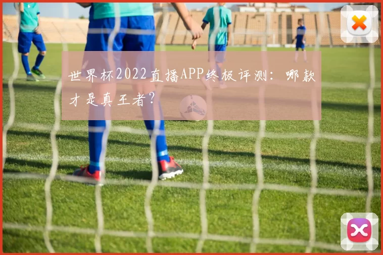 世界杯2022直播APP终极评测：哪款才是真王者？
