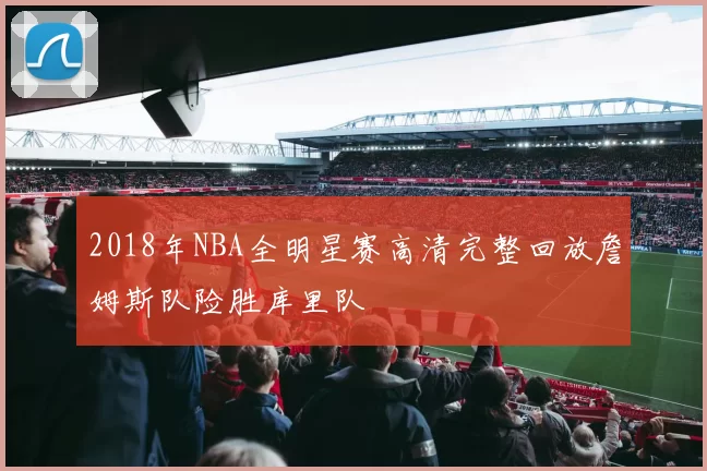 2018年NBA全明星赛高清完整回放詹姆斯队险胜库里队