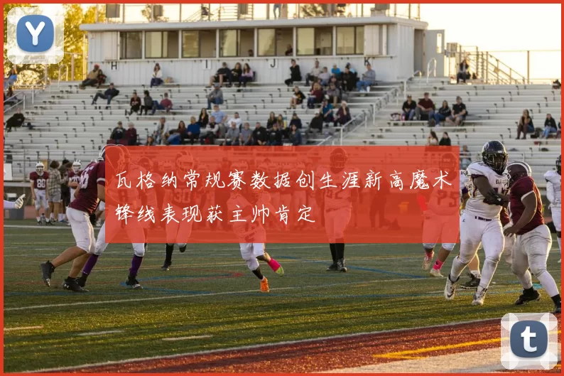 瓦格纳常规赛数据创生涯新高魔术锋线表现获主帅肯定