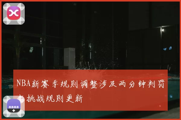 NBA新赛季规则调整涉及两分钟判罚与挑战规则更新