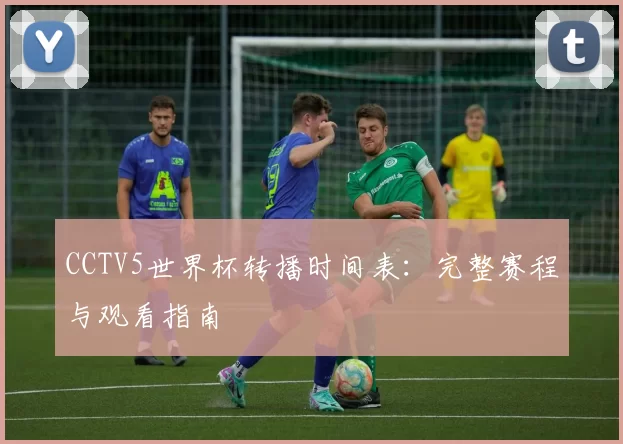 CCTV5世界杯转播时间表：完整赛程与观看指南
