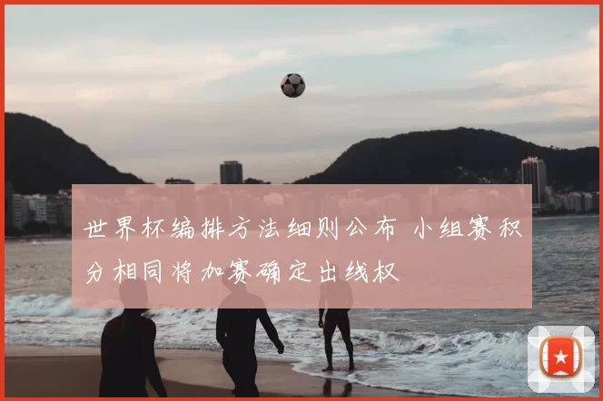 世界杯编排方法细则公布 小组赛积分相同将加赛确定出线权