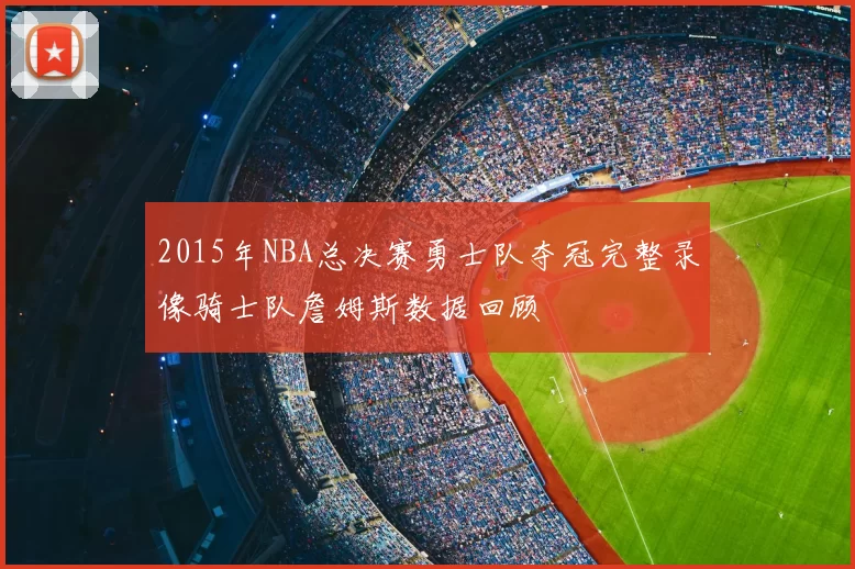 2015年NBA总决赛勇士队夺冠完整录像骑士队詹姆斯数据回顾