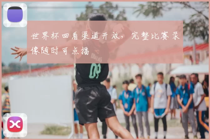 世界杯回看渠道开放,完整比赛录像随时可点播