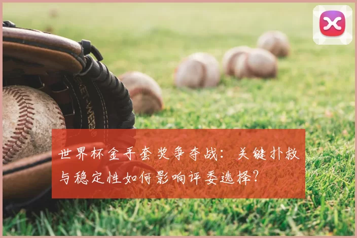 世界杯金手套奖争夺战：关键扑救与稳定性如何影响评委选择？