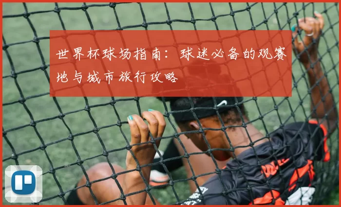 世界杯球场指南:球迷必备的观赛地与城市旅行攻略
