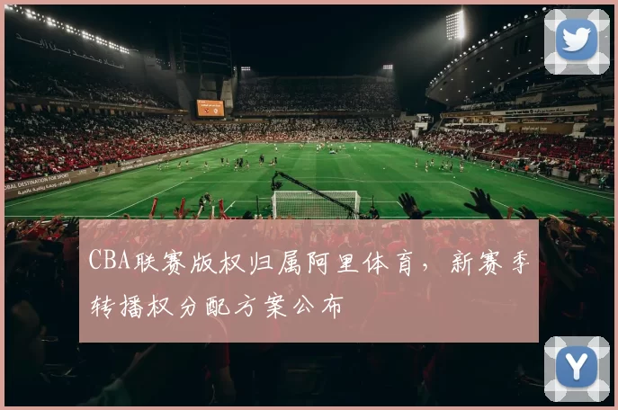 CBA联赛版权归属阿里体育，新赛季转播权分配方案公布