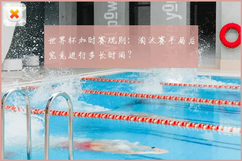 世界杯加时赛规则：淘汰赛平局后究竟进行多长时间？