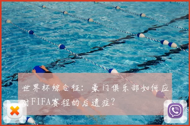 世界杯综合征：豪门俱乐部如何应对FIFA赛程的后遗症？