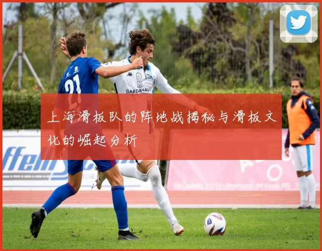 上海滑板队的阵地战揭秘与滑板文化的崛起分析