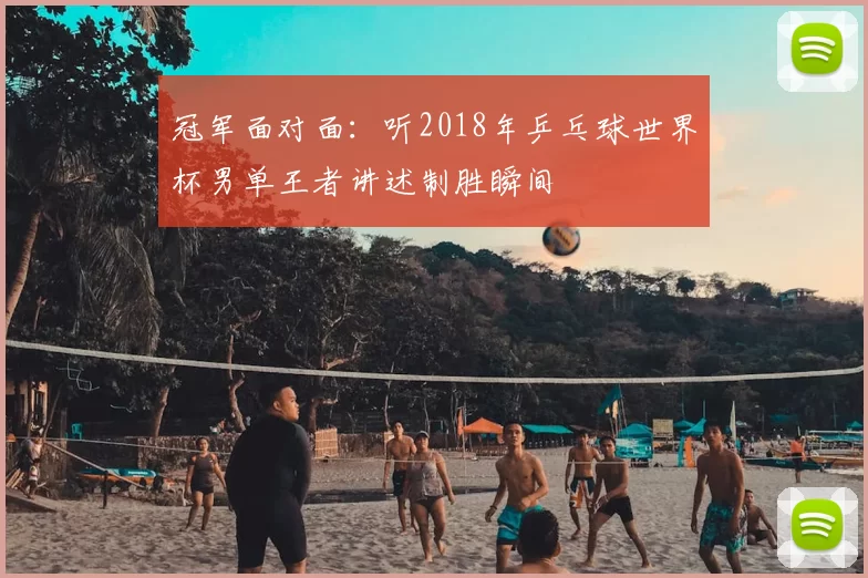 冠军面对面:听2018年乒乓球世界杯男单王者讲述制胜瞬间