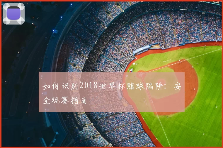 如何识别2018世界杯赌球陷阱：安全观赛指南
