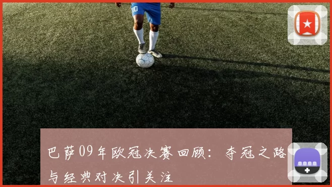 巴萨09年欧冠决赛回顾：夺冠之路与经典对决引关注
