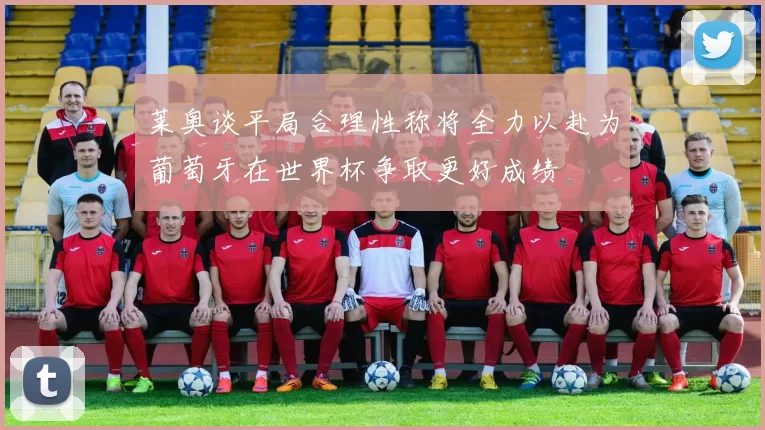 莱奥谈平局合理性称将全力以赴为葡萄牙在世界杯争取更好成绩