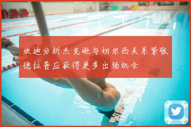坎迪分析杰克逊与切尔西关系紧张德拉普应获得更多出场机会