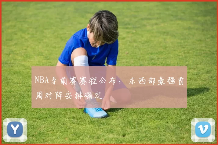 NBA季前赛赛程公布,东西部豪强首周对阵安排确定