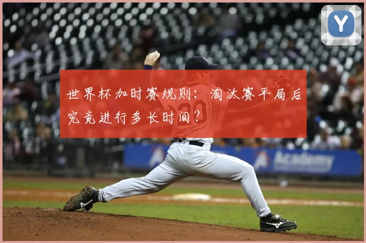 世界杯加时赛规则:淘汰赛平局后究竟进行多长时间?