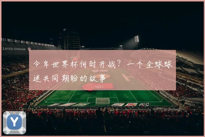 今年世界杯何时开战?一个全球球迷共同期盼的故事