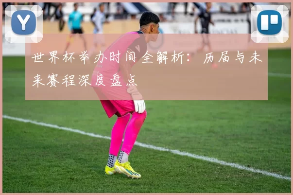 世界杯举办时间全解析:历届与未来赛程深度盘点