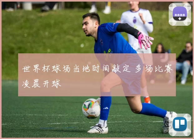 世界杯球场当地时间敲定 多场比赛凌晨开球