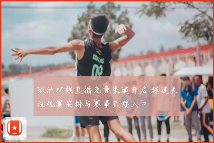 欧洲杯线直播免费渠道开启 球迷关注观赛安排与赛事直播入口