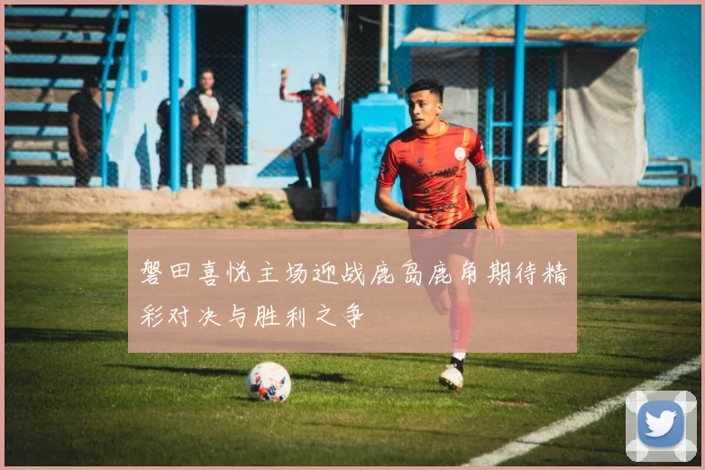 磐田喜悦主场迎战鹿岛鹿角期待精彩对决与胜利之争